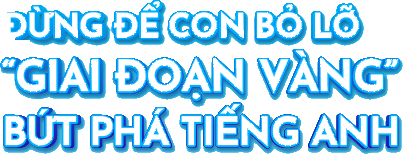 Đừng để con bỏ lỡ “Giai đoạn vàng” bứt phá tiếng Anh